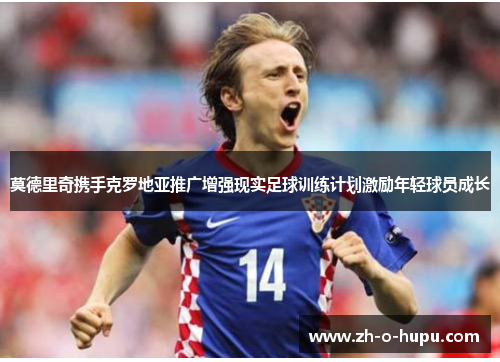 莫德里奇携手克罗地亚推广增强现实足球训练计划激励年轻球员成长