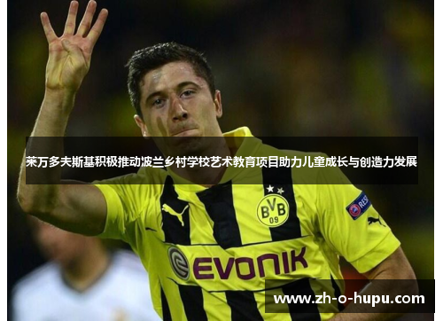 莱万多夫斯基积极推动波兰乡村学校艺术教育项目助力儿童成长与创造力发展 莱万多夫斯基积极推动波兰乡村学校艺术教育项目助力儿童成长与创造力发展