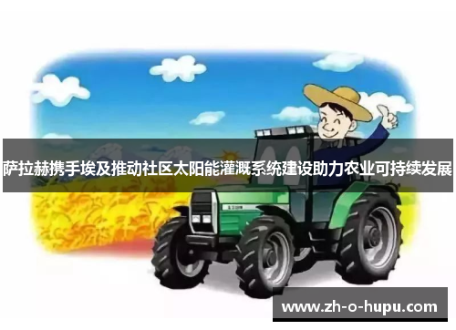 萨拉赫携手埃及推动社区太阳能灌溉系统建设助力农业可持续发展