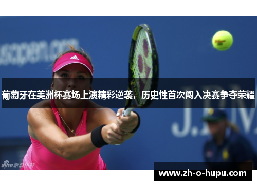 葡萄牙在美洲杯赛场上演精彩逆袭，历史性首次闯入决赛争夺荣耀