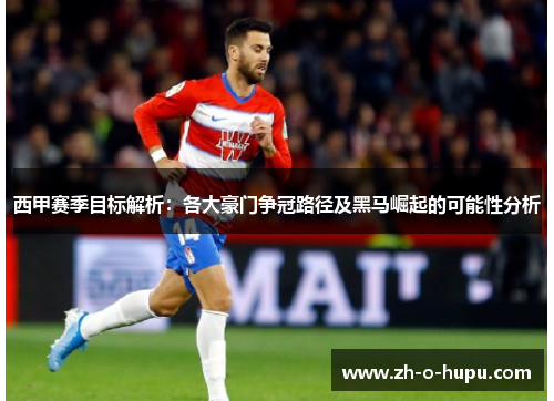 西甲赛季目标解析:各大豪门争冠路径及黑马崛起的可能性分析 西甲赛季目标解析:各大豪门争冠路径及黑马崛起的可能性分析