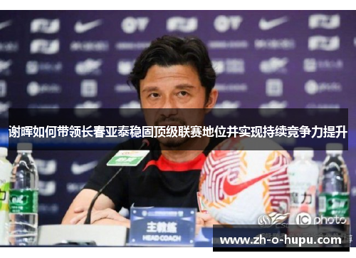 谢晖如何带领长春亚泰稳固顶级联赛地位并实现持续竞争力提升 谢晖如何带领长春亚泰稳固顶级联赛地位并实现持续竞争力提升