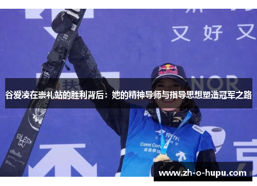 谷爱凌在崇礼站的胜利背后：她的精神导师与指导思想塑造冠军之路