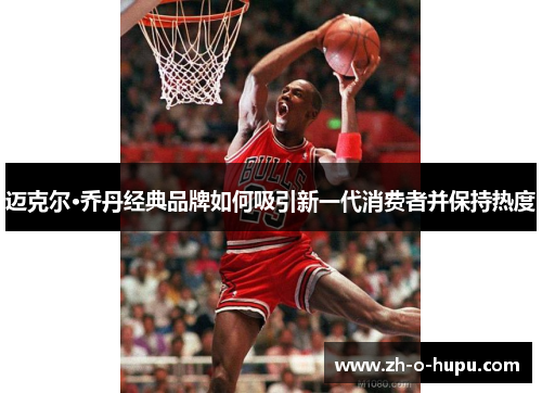 迈克尔·乔丹经典品牌如何吸引新一代消费者并保持热度