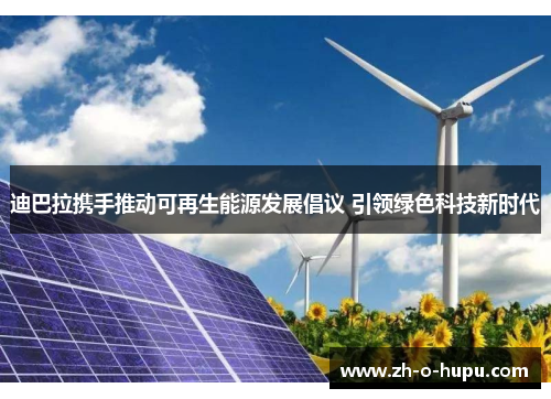 迪巴拉携手推动可再生能源发展倡议 引领绿色科技新时代