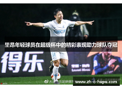 里昂年轻球员在超级杯中的精彩表现助力球队夺冠 里昂年轻球员在超级杯中的精彩表现助力球队夺冠