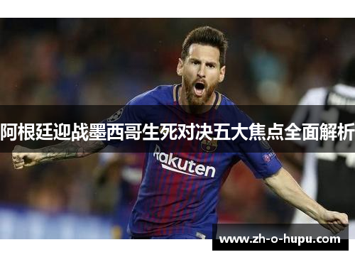 阿根廷迎战墨西哥生死对决五大焦点全面解析