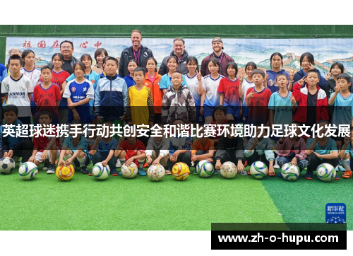 英超球迷携手行动共创安全和谐比赛环境助力足球文化发展