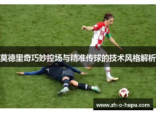 莫德里奇巧妙控场与精准传球的技术风格解析