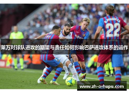 莱万对球队进攻的期望与责任如何影响巴萨进攻体系的运作 莱万对球队进攻的期望与责任如何影响巴萨进攻体系的运作
