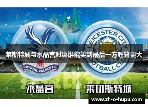莱斯特城与水晶宫对决谁能笑到最后一方胜算更大