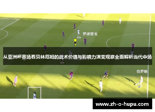 从亚洲杯赛场看贝林厄姆的战术价值与影响力演变观察全面解析当代中场