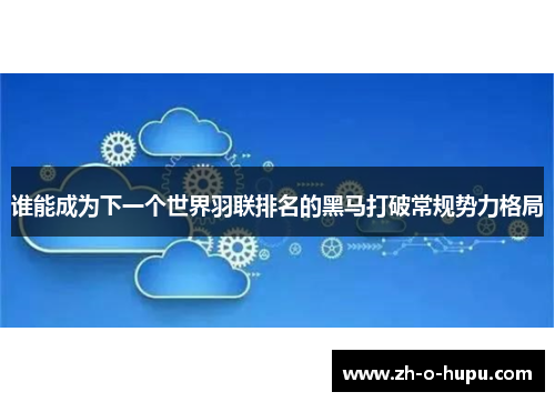 谁能成为下一个世界羽联排名的黑马打破常规势力格局