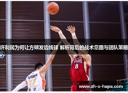 许利民为何让方硕发边线球 解析背后的战术意图与团队策略
