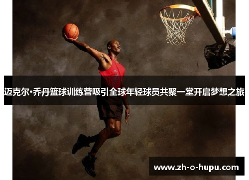 迈克尔·乔丹篮球训练营吸引全球年轻球员共聚一堂开启梦想之旅