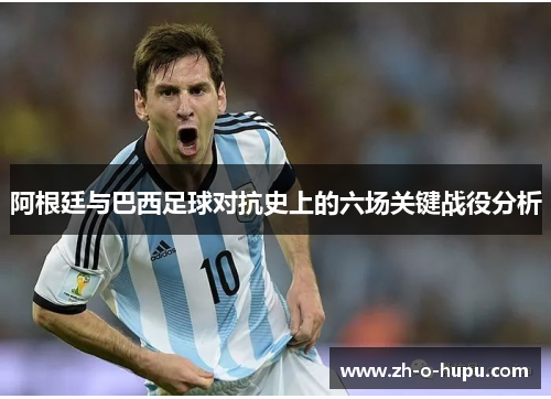 阿根廷与巴西足球对抗史上的六场关键战役分析