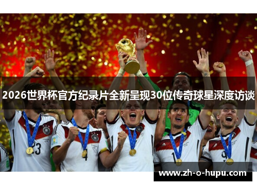 2026世界杯官方纪录片全新呈现30位传奇球星深度访谈
