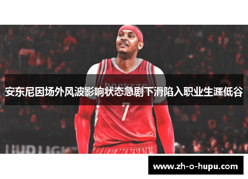 安东尼因场外风波影响状态急剧下滑陷入职业生涯低谷