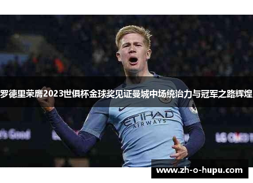 罗德里荣膺2023世俱杯金球奖见证曼城中场统治力与冠军之路辉煌