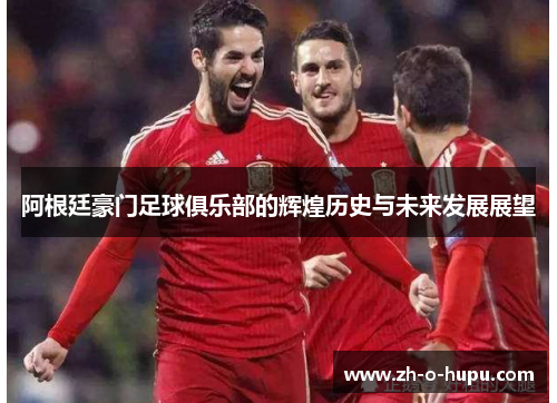 阿根廷豪门足球俱乐部的辉煌历史与未来发展展望