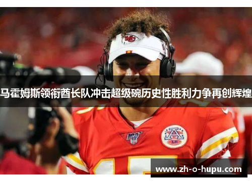 马霍姆斯领衔酋长队冲击超级碗历史性胜利力争再创辉煌