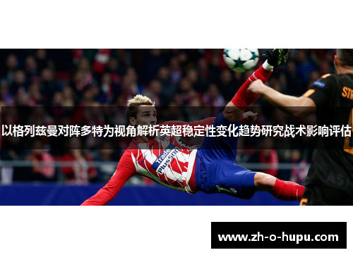 以格列兹曼对阵多特为视角解析英超稳定性变化趋势研究战术影响评估