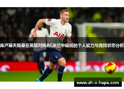 库卢塞夫斯基在英超对阵AC米兰中展现的个人能力与竞技状态分析