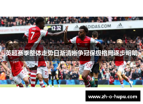 英超赛季整体走势日渐清晰争冠保级格局逐步明朗