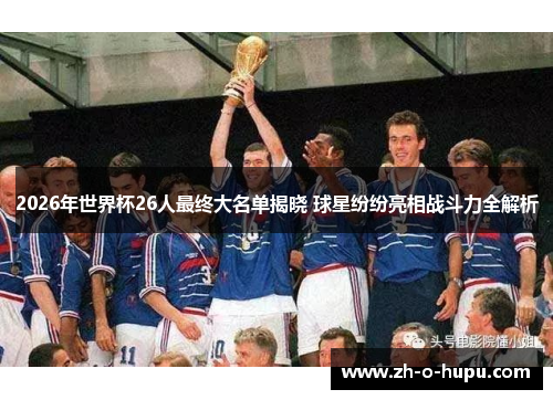 2026年世界杯26人最终大名单揭晓 球星纷纷亮相战斗力全解析